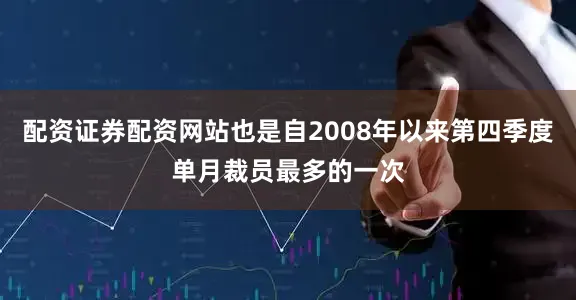 配资证券配资网站也是自2008年以来第四季度单月裁员最多的一次
